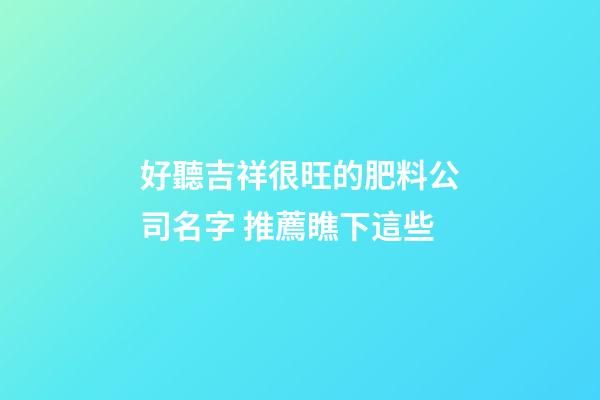 好聽吉祥很旺的肥料公司名字 推薦瞧下這些